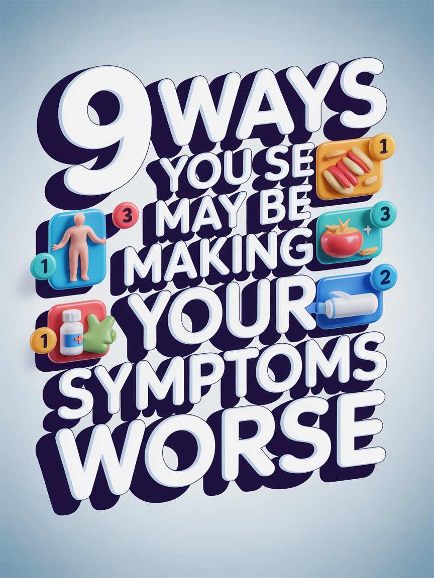 9 Ways You May Be Making Your Symptoms Worse